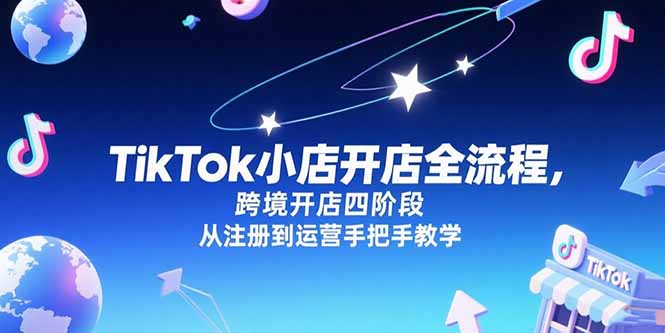 （15285期）TikTok小店开店全流程，跨境开店四阶段，从注册到运营手把手教学-湘创网