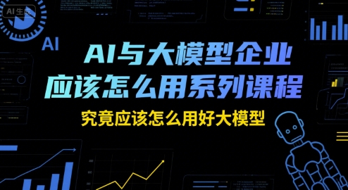 AI与大模型企业应该怎么用系列课程，究竟应该怎么用好大模型-湘创网