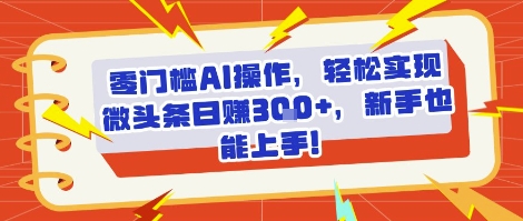 零门槛AI操作，轻松实现微头条日入3张+，新手也能上手!-湘创网