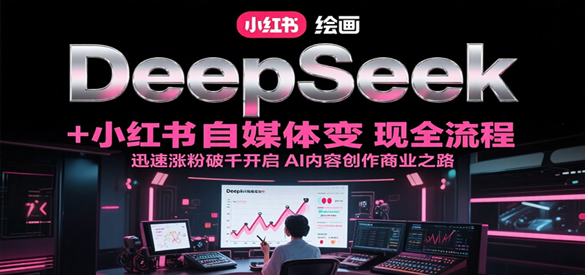 DeepSeek绘画+小红书自媒体变现全流程，迅速涨粉破千开启AI内容创作商业之路-湘创网