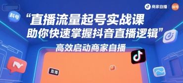 直播流量起号实战课，助你快速掌握抖音直播逻辑，高效启动商家自播-湘创网