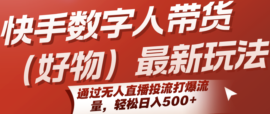 快手数字人带货（好物）最新玩法，通过无人直播投流打爆流量，轻松日入500+-湘创网