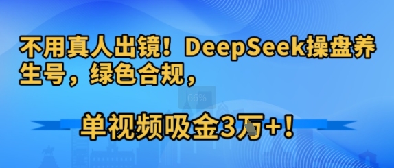 不用真人出镜！DeepSeek操盘养生号，绿色合规，单视频吸金3W+!-湘创网