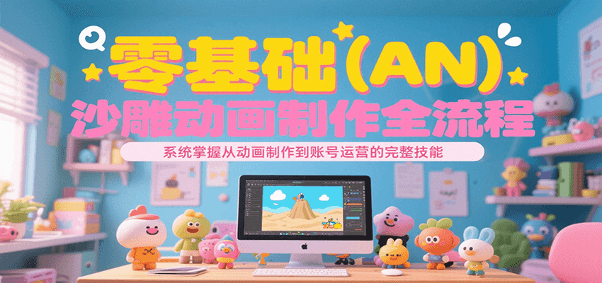 零基础（AN）沙雕动画制作全流程，系统掌握从动画制作到账号运营的完整技能-湘创网