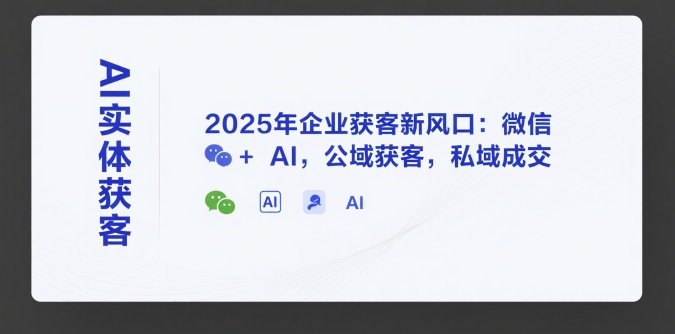 AI实体获客，2025年企业获客新风口：微信+ AI，公域获客，私域成交-湘创网