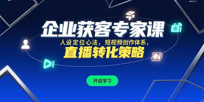 （15397期）企业获客专家课，人设定位心法，短视频创作体系，直播转化策略-湘创网