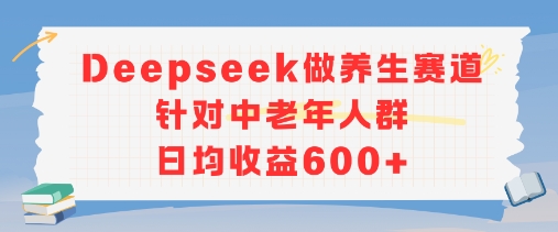 新玩法！Deepseek做养生赛道针对中老年人群，日均收益6张+-湘创网