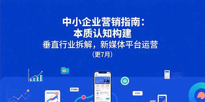 （15501期）中小企业营销指南：本质认知构建，垂直行业拆解，新媒体平台运营(更7月)-湘创网