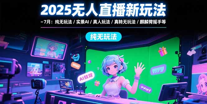 （15429期）2025无人直播新玩法-7月：纯无玩法/实景AI/真人玩法/绿幕玩法/真转无玩法-湘创网