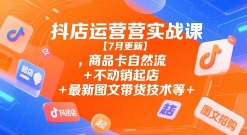 抖店运营实战课【7月更新】,商品卡自然流+不动销起店+最新图文带货技术等-湘创网