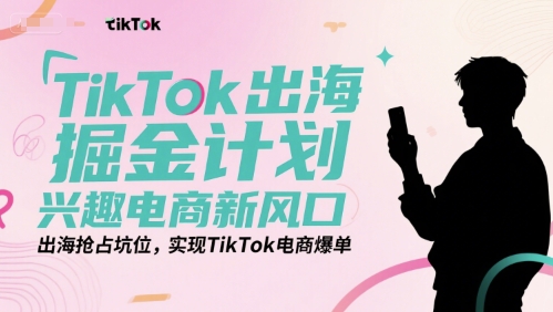 TikTok出海掘金计划，兴趣电商新风口，出海抢占坑位，实现TikTok电商爆单-湘创网