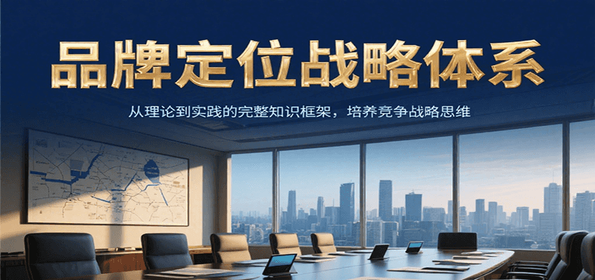 品牌定位战略体系，从理论到实践的完整知识框架，培养产品竞争战略思维-湘创网