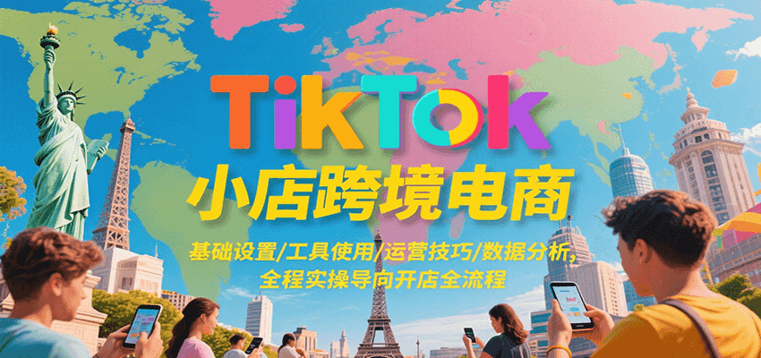 TikTok小店跨境电商，基础设置/工具使用/运营技巧/数据分析，全程实操导向开店全流程-湘创网
