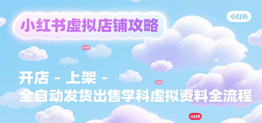 小红书虚拟店铺攻略，开店-上架-全自动发货出售学科虚拟资料完整流程-湘创网