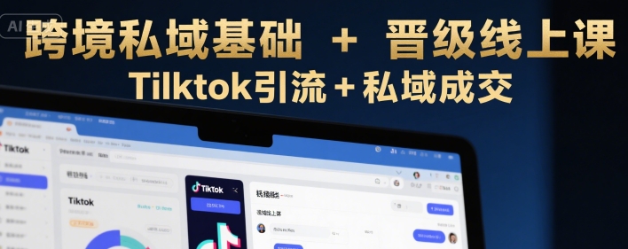 跨境私域基础+晋级线上课，Tilktok引流+私域成交-湘创网