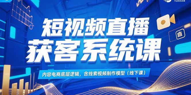 （15282期）短视频直播获客系统课，内容电商底层逻辑，含线索视频制作模型(线下课)-湘创网