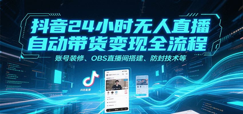 抖音24小时无人直播自动带货变现全流程，账号装修、OBS直播间搭建、防封技术等-湘创网