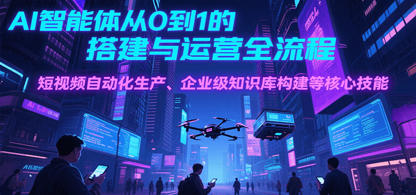 AI智能体从0到1的搭建与运营全流程，短视频自动化生产、企业级知识库构建等核心技能-湘创网