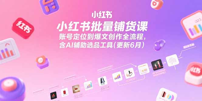 （15279期）小红书批量铺货课，账号定位到爆文创作全流程，含AI辅助选品工具(更新6月)-湘创网