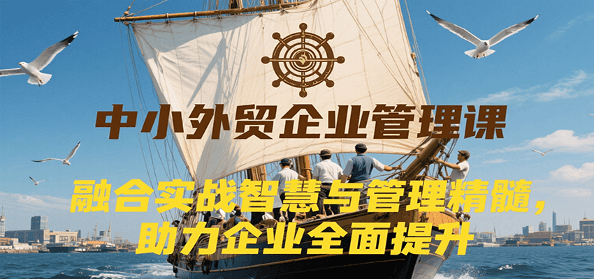 中小外贸企业管理课，融合实战智慧与管理精髓，助力企业全面提升管理水平-湘创网
