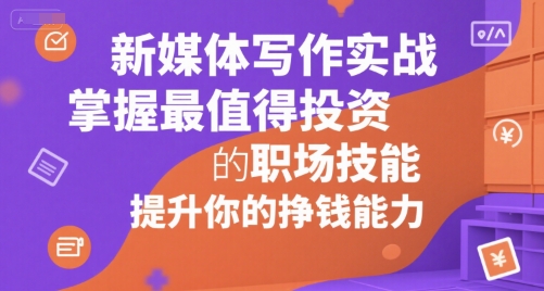 新媒体写作实战，学握最值得投资的职场技能，提升你的挣钱能力-湘创网