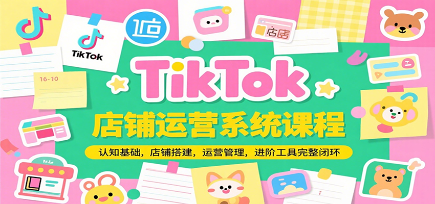 TikTok店铺运营系统课程，认知基础，店铺搭建，运营管理，进阶工具落地完整闭环-湘创网