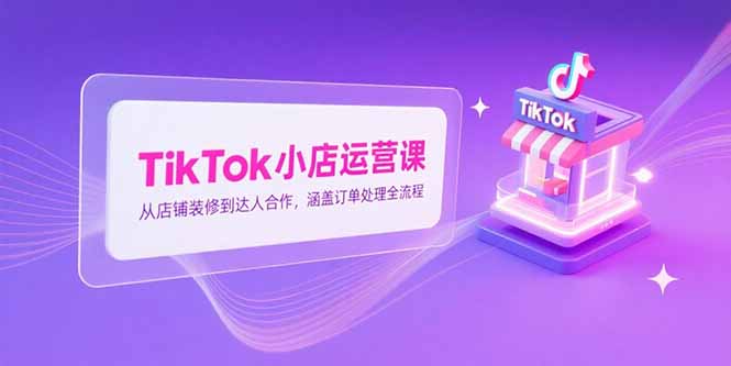 （15290期）TikTok小店运营课，从店铺装修到达人合作，涵盖订单处理全流程-湘创网