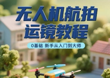 无人机航拍运镜教程，0基础新手从入门到大师-湘创网