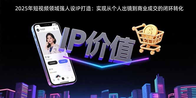 （15599期）2025年短视频领域人设IP打造：实现从个人出镜到商业成交的闭环转化-湘创网