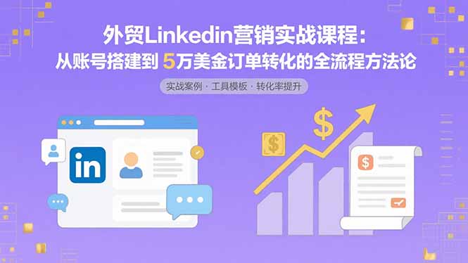 （15766期）外贸LinkedIn营销实战课程：从账号搭建到5万美金订单转化的全流程方法论-湘创网