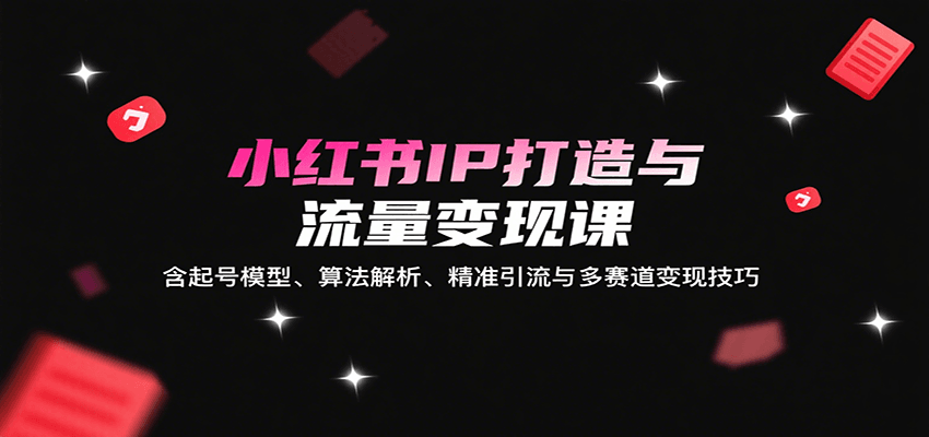 小红书IP打造与流量变现课：含起号模型、算法解析、精准引流与多赛道变现技巧-湘创网