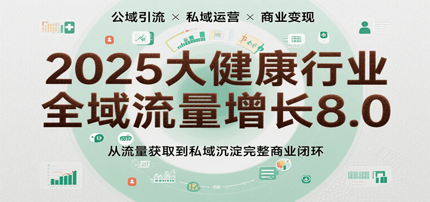 2025大健康行业全域流量增长8.0，从流量获取到私域沉淀完整商业闭环-湘创网