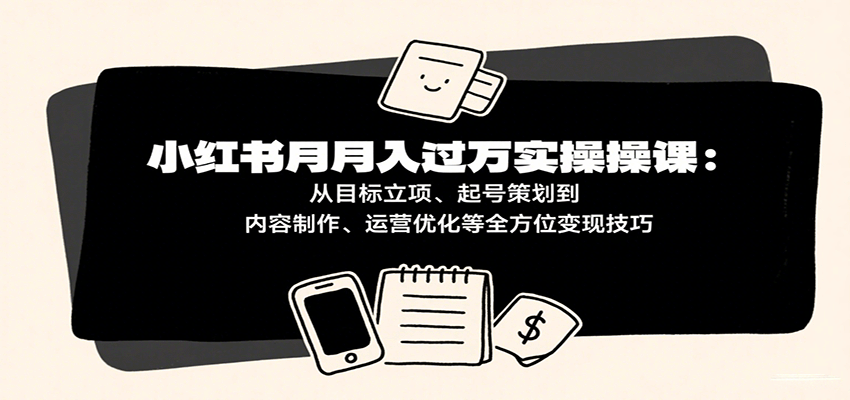 小红书月入十万实操课：从目标立项、起号策划到内容制作、运营优化等全方位变现技巧-湘创网