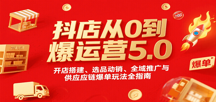 抖店从0到爆运营5.0，开店搭建、选品动销、全域推广与供应链爆单玩法全指南-湘创网
