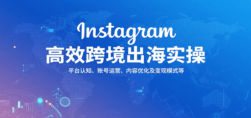 Instagram高效跨境出海实操：平台认知、账号运营、内容优化及变现模式等-湘创网