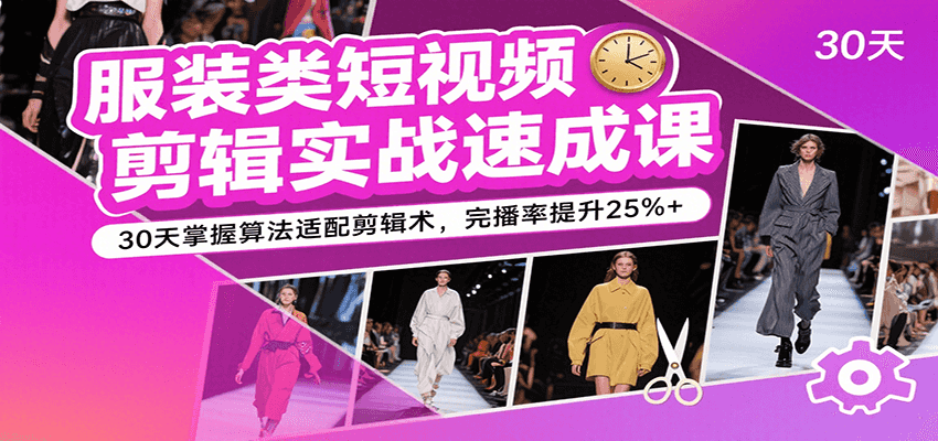 服装类短视频剪辑实战速成课，30天掌握算法适配剪辑术，完播率提升25%+-湘创网
