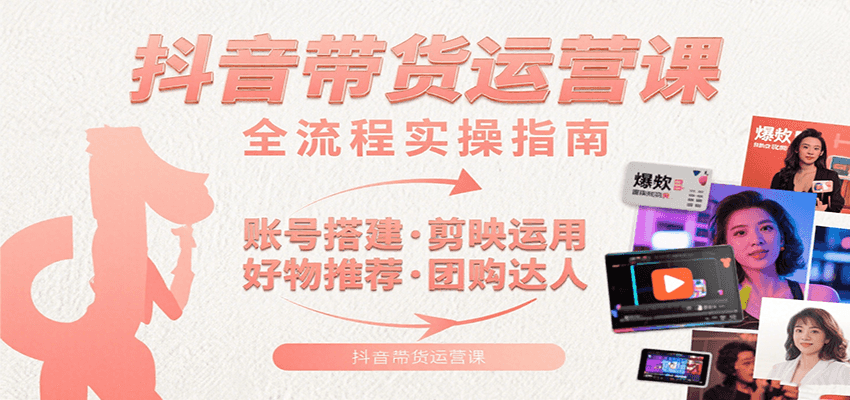 抖音带货运营课：含账号搭建、剪映运用、好物推荐、团购达人等内容，教你玩转抖音-湘创网