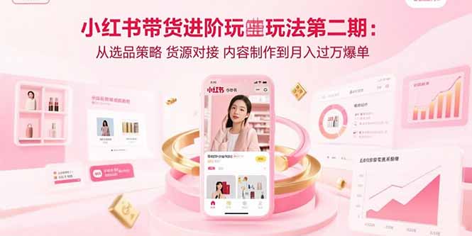 （15719期）小红书带货进阶玩法第二期：从选品策略 货源对接 内容制作到月入过万爆单-湘创网