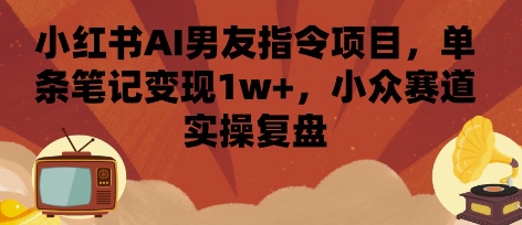 小红书AI男友指令项目，单条笔记变现1w+，小众赛道实操复盘-湘创网