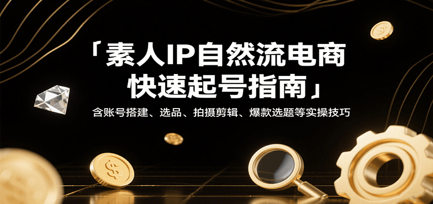 素人IP自然流电商快速起号指南，含账号搭建、选品、拍摄剪辑、爆款选题等实操技巧-湘创网