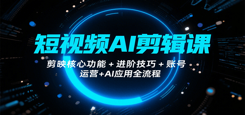短视频AI剪辑课，剪映核心功能+进阶技巧+账号运营+AI应用全流程-湘创网