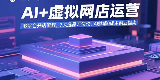 （15692期）AI+虚拟网店运营：多平台开店流程，7大选品方法论，AI赋能0成本创业指南-湘创网