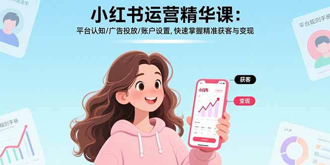 （15795期）小红书运营精华课：平台认知/广告投放/账户设置,快速掌握精准获客与变现-湘创网