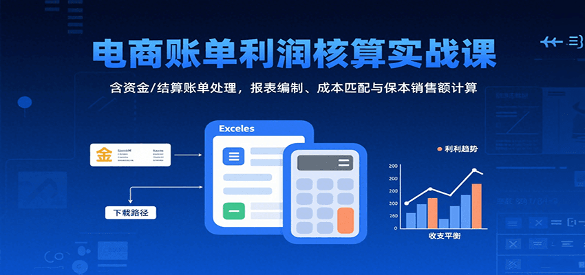 电商账单利润核算实战课：含资金/结算账单处理，报表编制、成本匹配与保本销售额计算-湘创网