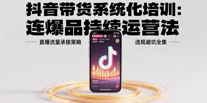 （15568期）抖音带货系统化培训：连爆品持续运营法，直播流量承接策略，违规避坑全集-湘创网
