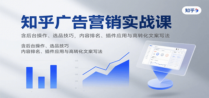 知乎广告营销实战课，含后台操作、选品技巧，内容排名、插件应用与高转化文案写法-湘创网