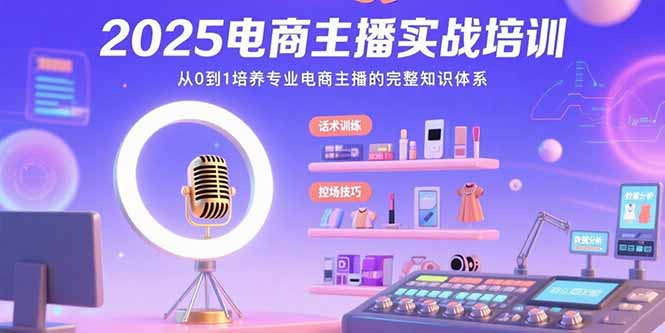 （15560期）2025电商主播实战培训：从0到1培养专业电商主播的完整知识体系-湘创网