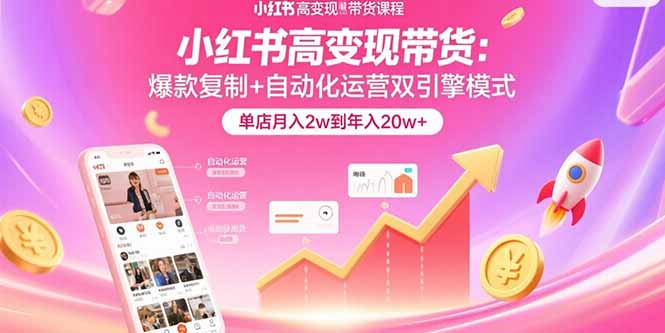 （15720期）小红书高变现带货：爆款复制+自动化运营双引擎模式  单店月入2w到年入20w+-湘创网