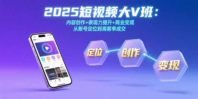 （15598期）2025短视频大V班：内容创作+表现力提升+商业变现  从账号定位到高客单成交-湘创网