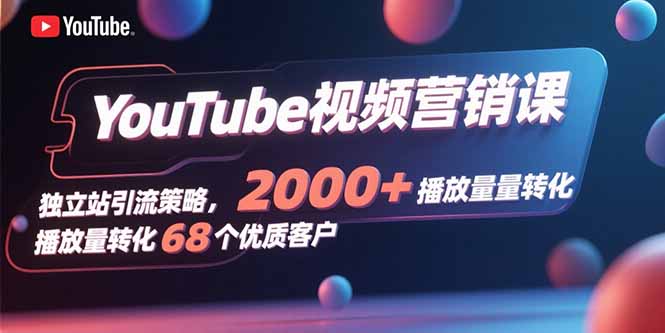 （15740期）YouTube视频营销课，独立站引流策略，2000+播放量转化68个优质客户-湘创网